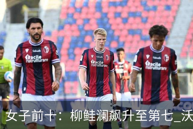 女子前十：柳鲑澜飙升至第七 沃德达峰值第四位