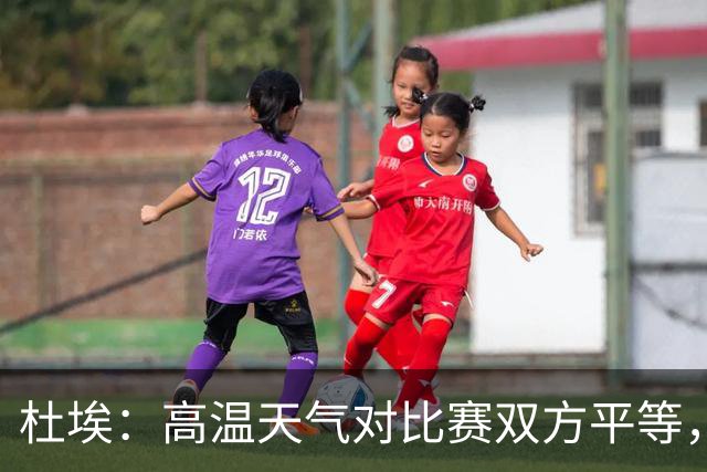 杜埃：高温天气对比赛双方平等，我们随时做好准备努力为团队服务